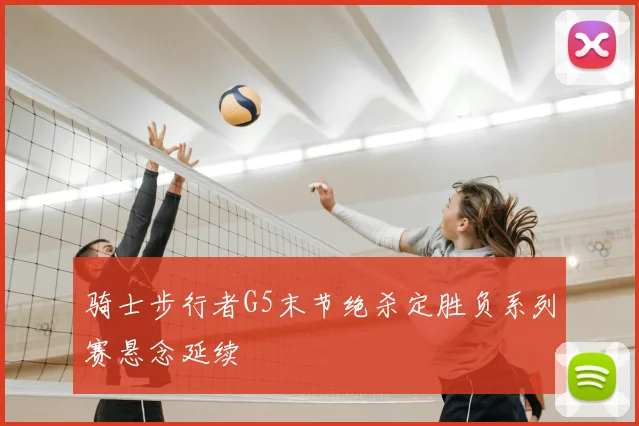 骑士步行者G5末节绝杀定胜负系列赛悬念延续