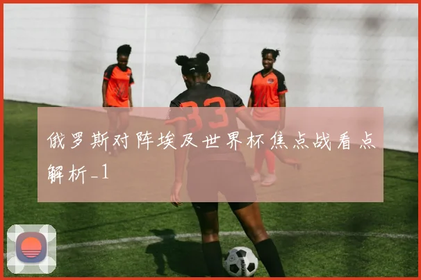 俄罗斯对阵埃及世界杯焦点战看点解析_1