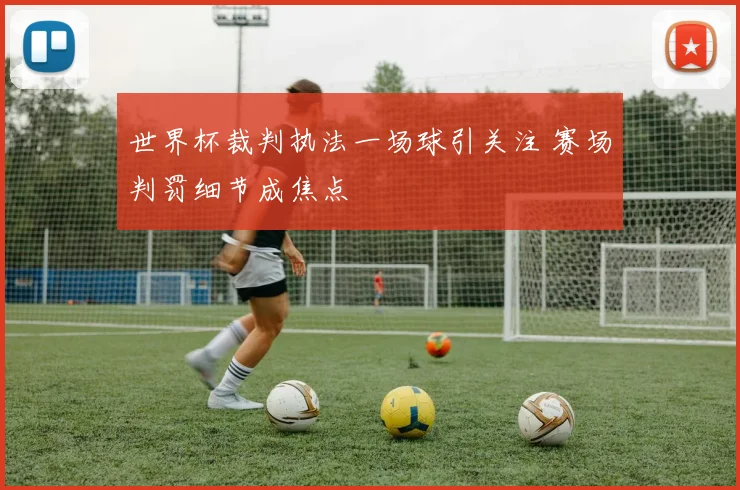 世界杯裁判执法一场球引关注 赛场判罚细节成焦点