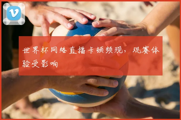 世界杯网络直播卡顿频现,观赛体验受影响