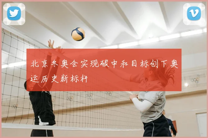 北京冬奥会实现碳中和目标创下奥运历史新标杆