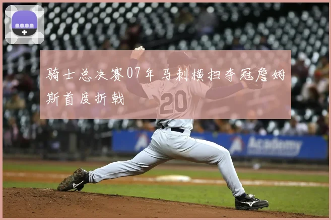 骑士总决赛07年马刺横扫夺冠詹姆斯首度折戟