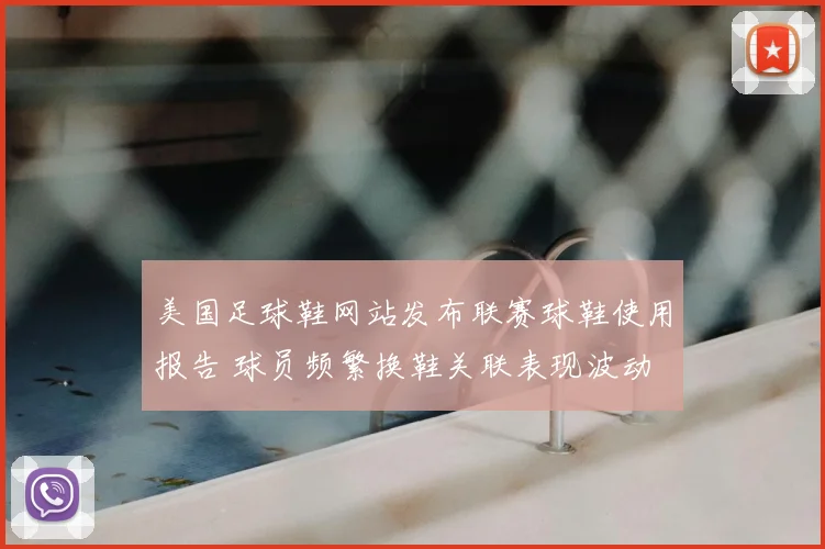 美国足球鞋网站发布联赛球鞋使用报告 球员频繁换鞋关联表现波动