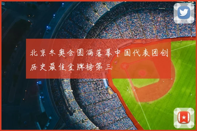 北京冬奥会圆满落幕中国代表团创历史最佳金牌榜第三
