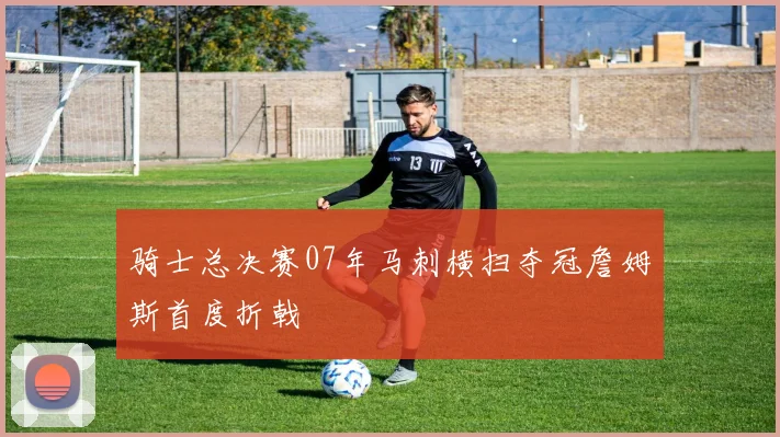 骑士总决赛07年马刺横扫夺冠詹姆斯首度折戟