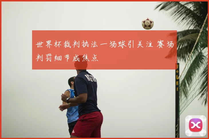 世界杯裁判执法一场球引关注 赛场判罚细节成焦点