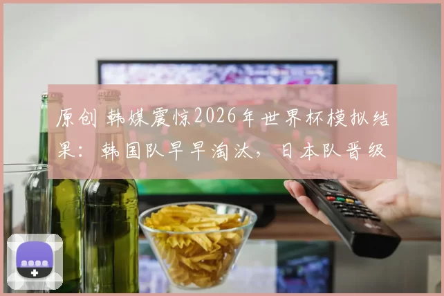 原创 韩媒震惊2026年世界杯模拟结果：韩国队早早淘汰，日本队晋级八强