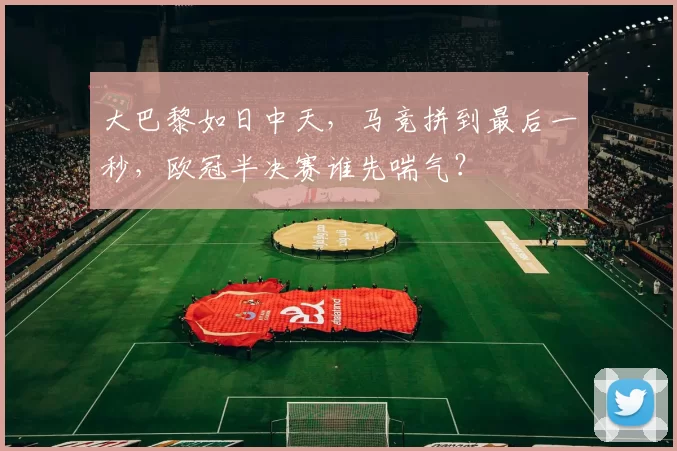 大巴黎如日中天，马竞拼到最后一秒，欧冠半决赛谁先喘气？