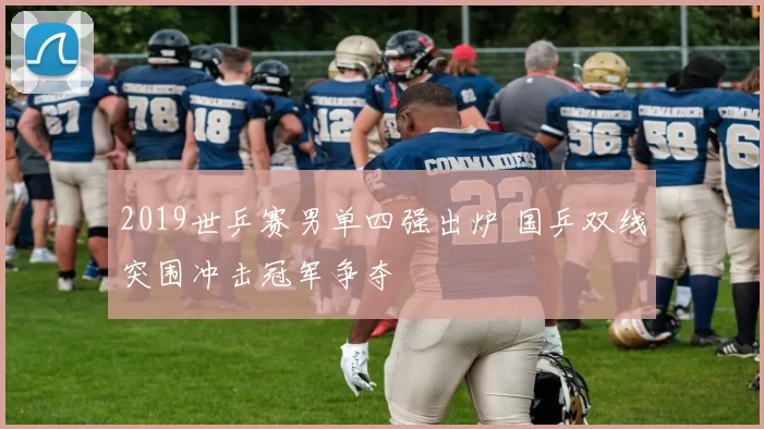 2019世乒赛男单四强出炉 国乒双线突围冲击冠军争夺