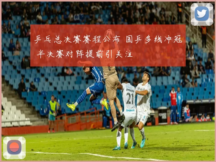 乒乓总决赛赛程公布 国乒多线冲冠 半决赛对阵提前引关注