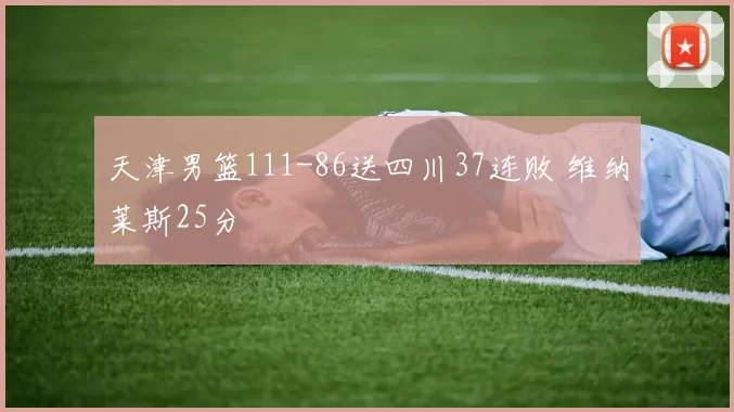 天津男篮111-86送四川37连败 维纳莱斯25分