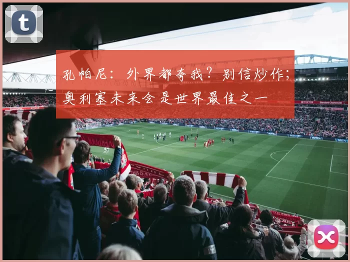 孔帕尼:外界都夸我?别信炒作;奥利塞未来会是世界最佳之一