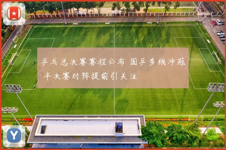 乒乓总决赛赛程公布 国乒多线冲冠 半决赛对阵提前引关注