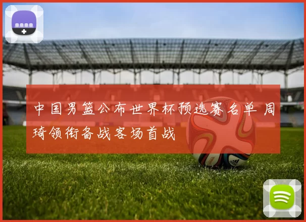 中国男篮公布世界杯预选赛名单 周琦领衔备战客场首战