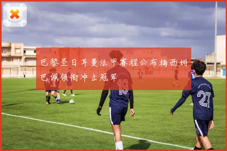 巴黎圣日耳曼法甲赛程公布梅西姆巴佩领衔冲击冠军