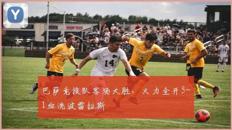 巴萨竞技队客场大胜,火力全开5-1血洗波雷拉斯