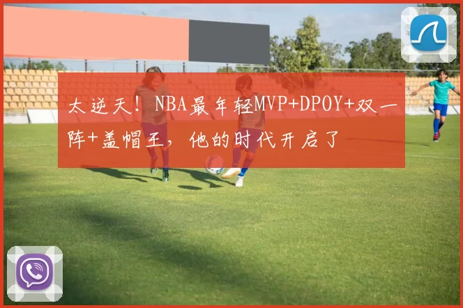 太逆天！NBA最年轻MVP+DPOY+双一阵+盖帽王，他的时代开启了