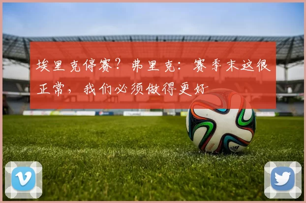 埃里克停赛？弗里克：赛季末这很正常，我们必须做得更好