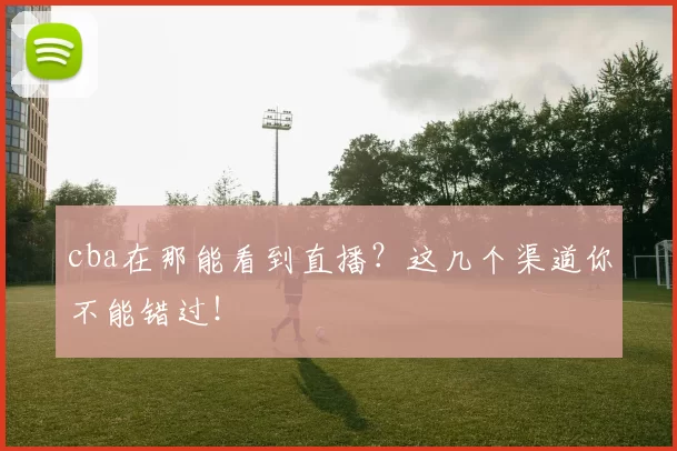 cba在那能看到直播？这几个渠道你不能错过！