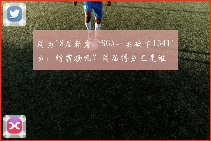 同为18届新秀，SGA一共砍下13411分，特雷杨呢？同届得分王是谁