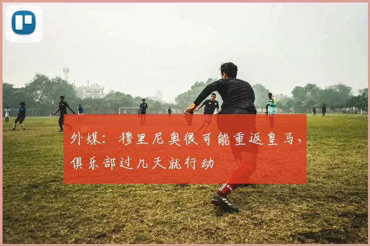 外媒：穆里尼奥很可能重返皇马，俱乐部过几天就行动