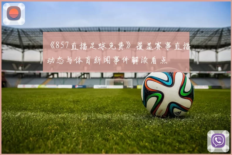 《857直播足球免费》覆盖赛事直播动态与体育新闻事件解读看点