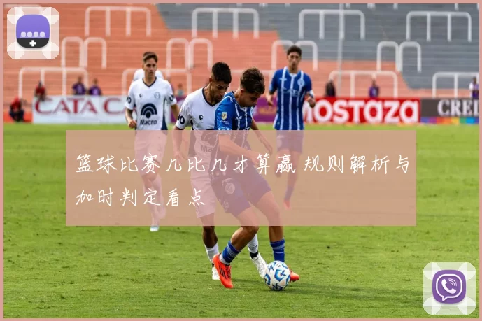 篮球比赛几比几才算赢 规则解析与加时判定看点