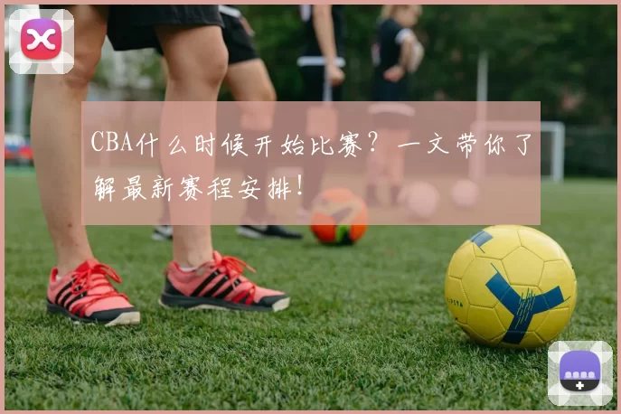 CBA什么时候开始比赛？一文带你了解最新赛程安排！