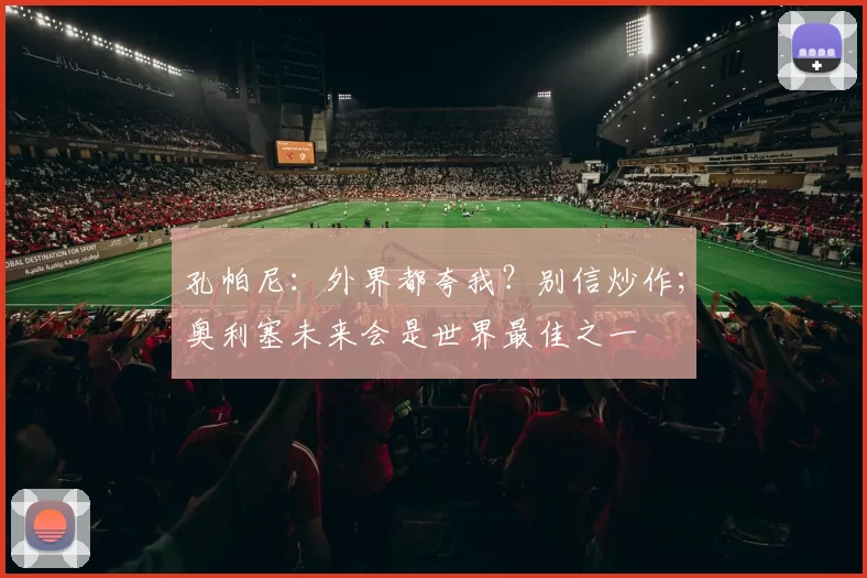 孔帕尼：外界都夸我？别信炒作；奥利塞未来会是世界最佳之一