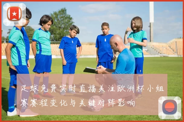足球免费实时直播关注欧洲杯小组赛赛程变化与关键对阵影响