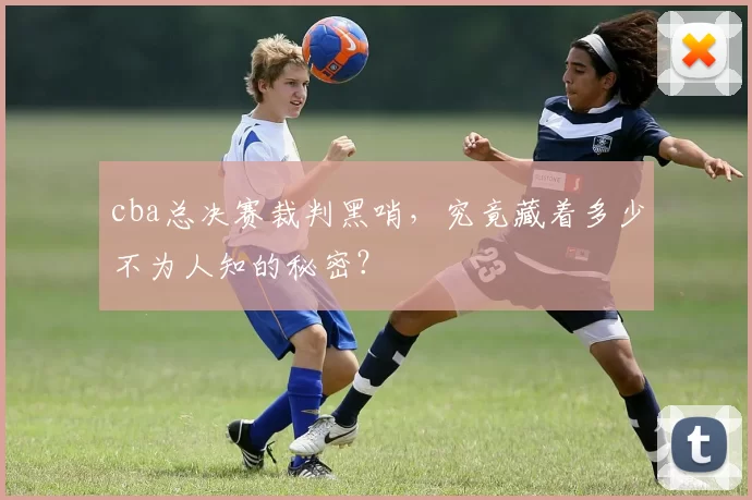 cba总决赛裁判黑哨，究竟藏着多少不为人知的秘密？