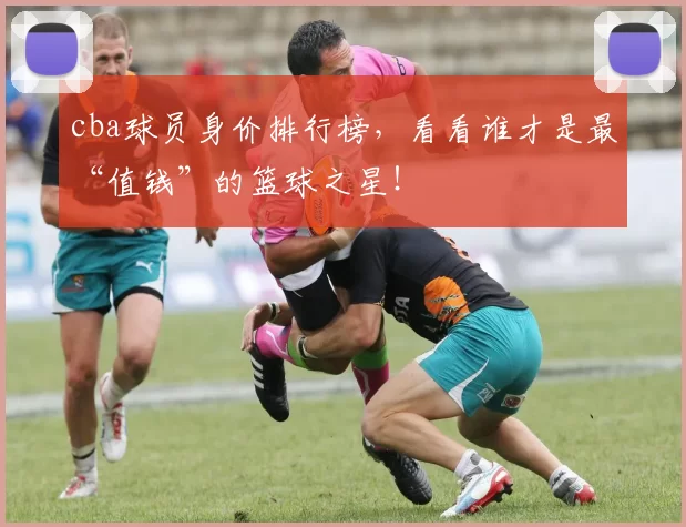 cba球员身价排行榜，看看谁才是最“值钱”的篮球之星！