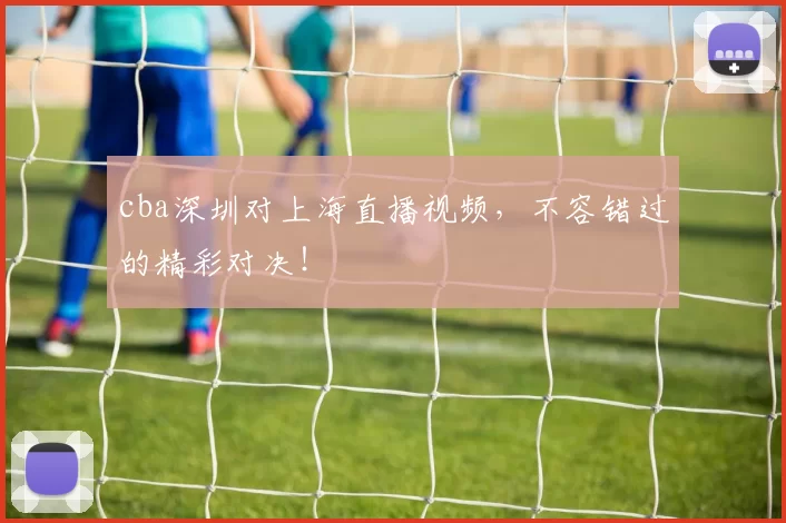 cba深圳对上海直播视频，不容错过的精彩对决！