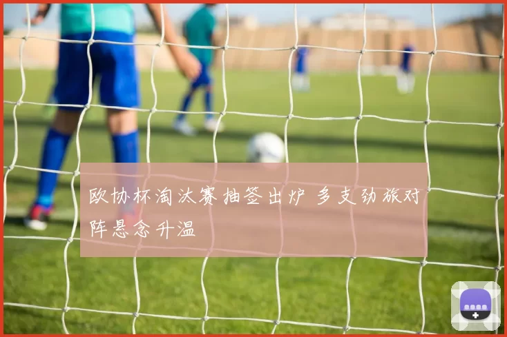 欧协杯淘汰赛抽签出炉 多支劲旅对阵悬念升温