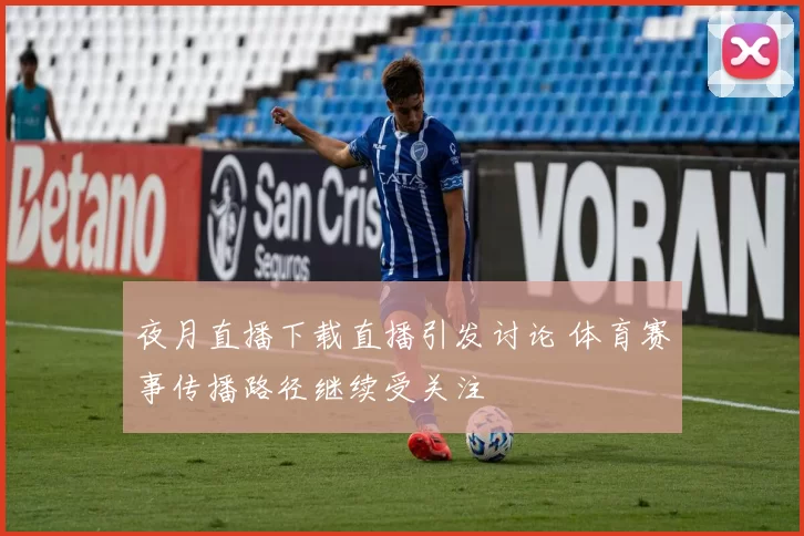 夜月直播下载直播引发讨论 体育赛事传播路径继续受关注
