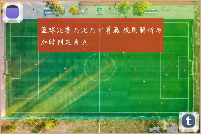 篮球比赛几比几才算赢 规则解析与加时判定看点