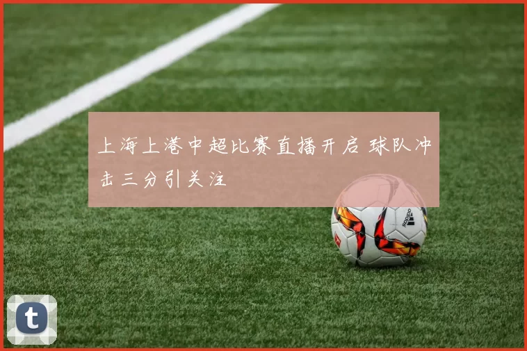 上海上港中超比赛直播开启 球队冲击三分引关注