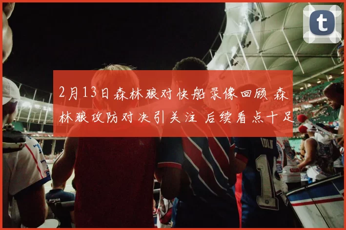 2月13日森林狼对快船录像回顾 森林狼攻防对决引关注 后续看点十足