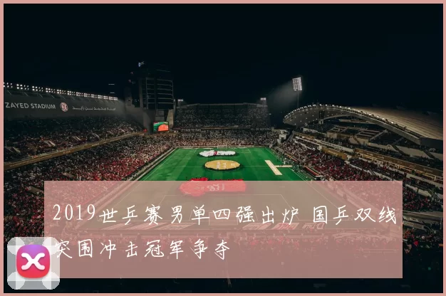 2019世乒赛男单四强出炉 国乒双线突围冲击冠军争夺