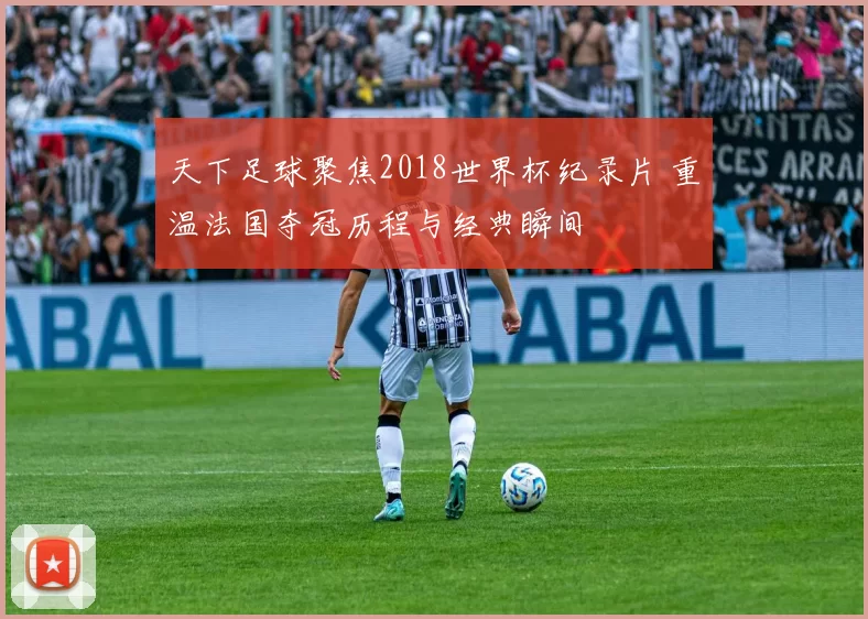 天下足球聚焦2018世界杯纪录片 重温法国夺冠历程与经典瞬间